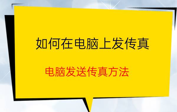 如何在电脑上发传真 电脑发送传真方法